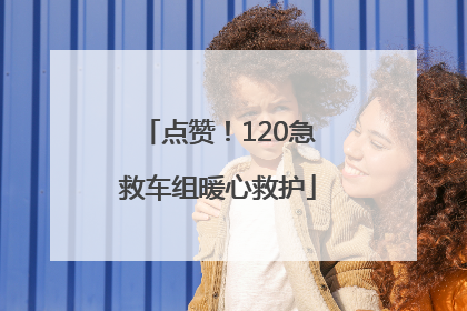 点赞！120急救车组暖心救护