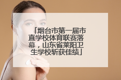 烟台市第一届市直学校体育联赛落幕，山东省莱阳卫生学校斩获佳绩