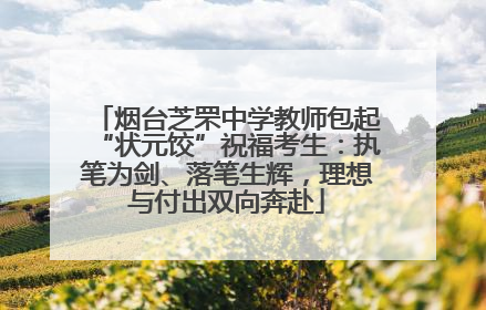 烟台芝罘中学教师包起“状元饺”祝福考生：执笔为剑、落笔生辉，理想与付出双向奔赴