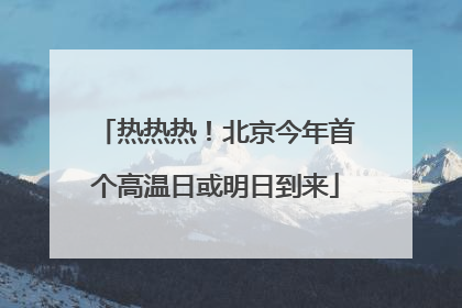 热热热！北京今年首个高温日或明日到来