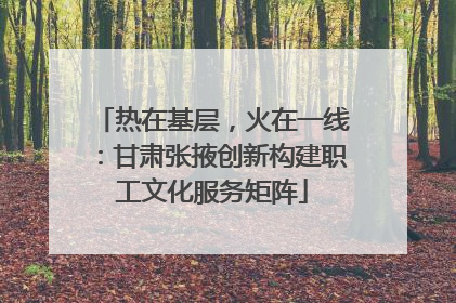 热在基层，火在一线：甘肃张掖创新构建职工文化服务矩阵