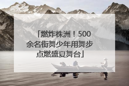燃炸株洲！500余名街舞少年用舞步点燃盛夏舞台