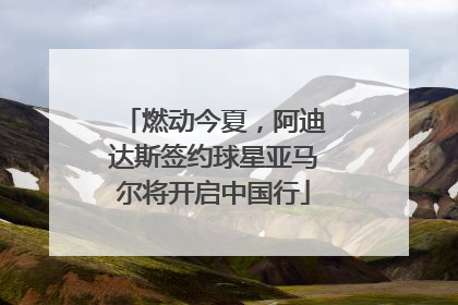 燃动今夏，阿迪达斯签约球星亚马尔将开启中国行