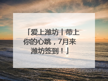 爱上潍坊丨带上你的心跳，7月来潍坊签到！