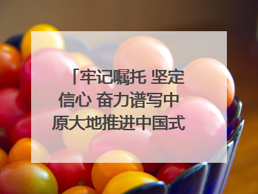 牢记嘱托 坚定信心 奋力谱写中原大地推进中国式现代化新篇章（六）河南绘就“行走河南·读懂中国”新画卷丨牢记嘱托谱新篇