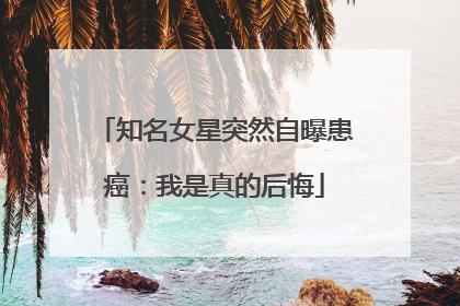 知名女星突然自曝患癌：我是真的后悔