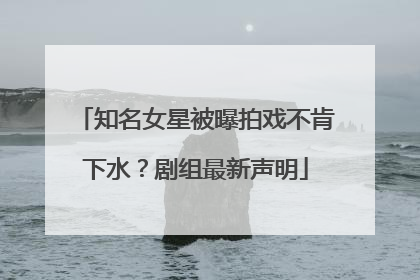 知名女星被曝拍戏不肯下水？剧组最新声明