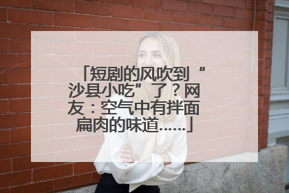 短剧的风吹到“沙县小吃”了？网友：空气中有拌面扁肉的味道……