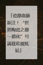 瓷都血脉新注！“世界陶瓷之都—德化”号满载希冀抵站