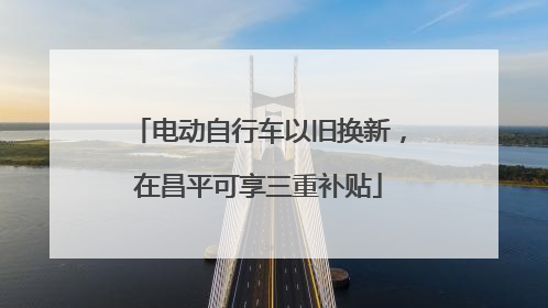 电动自行车以旧换新，在昌平可享三重补贴