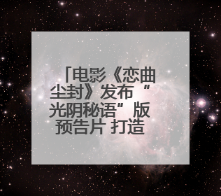 电影《恋曲尘封》发布“光阴秘语”版预告片 打造高质感影像美学