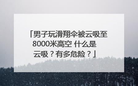男子玩滑翔伞被云吸至8000米高空 什么是云吸？有多危险？