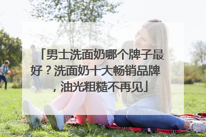 男士洗面奶哪个牌子最好？洗面奶十大畅销品牌，油光粗糙不再见
