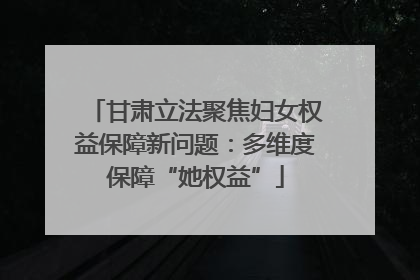 甘肃立法聚焦妇女权益保障新问题：多维度保障“她权益”