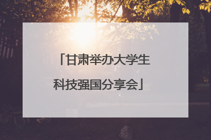 甘肃举办大学生科技强国分享会