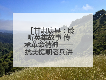 甘肃康县：聆听英雄故事 传承革命精神——抗美援朝老兵讲故事进军营