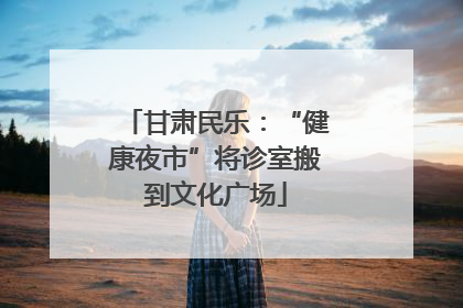 甘肃民乐：“健康夜市”将诊室搬到文化广场