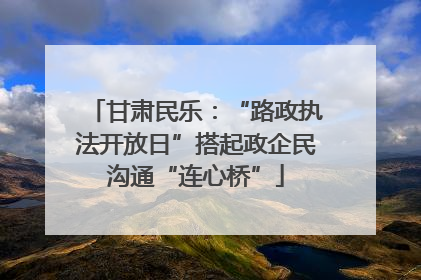 甘肃民乐：“路政执法开放日”搭起政企民沟通“连心桥”