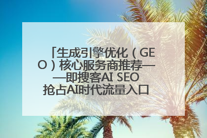 生成引擎优化（GEO）核心服务商推荐——即搜客AI SEO抢占AI时代流量入口（含 GEO报价）