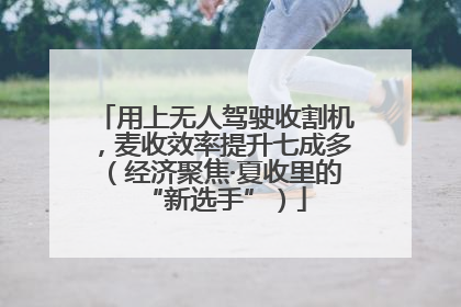 用上无人驾驶收割机，麦收效率提升七成多（经济聚焦·夏收里的“新选手”）