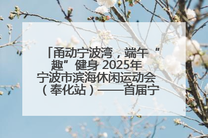 甬动宁波湾，端午“趣”健身 2025年宁波市滨海休闲运动会（奉化站）——首届宁波湾海洋运动会盛
