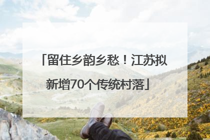 留住乡韵乡愁！江苏拟新增70个传统村落