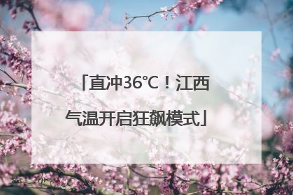 直冲36℃！江西气温开启狂飙模式
