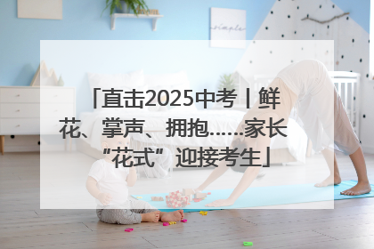 直击2025中考丨鲜花、掌声、拥抱……家长“花式”迎接考生
