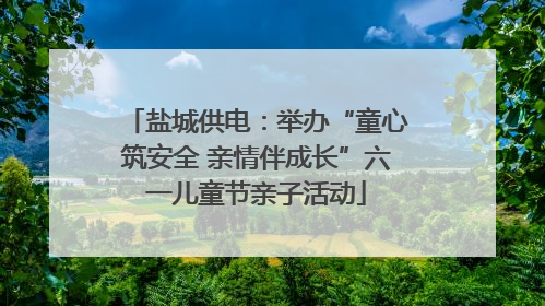 盐城供电：举办“童心筑安全 亲情伴成长”六一儿童节亲子活动