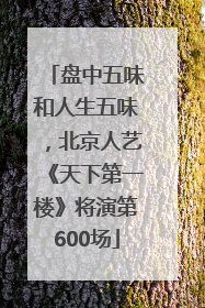盘中五味和人生五味，北京人艺《天下第一楼》将演第600场