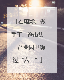 看电影、做手工、逛市集，产业园里嗨过“六一”