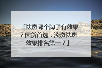 祛斑哪个牌子有效果？国货首选：淡斑祛斑效果排名第一？
