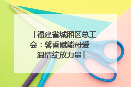 福建省城厢区总工会：馨香赋能母爱 温情绽放力量