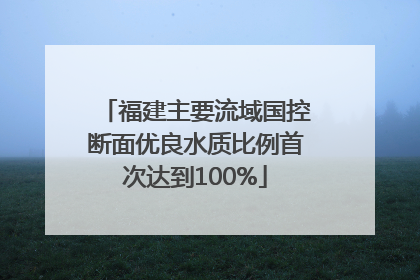 福建主要流域国控断面优良水质比例首次达到100%