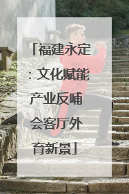 福建永定：文化赋能 产业反哺 会客厅外育新景