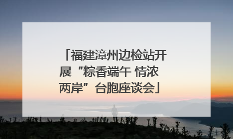 福建漳州边检站开展“粽香端午 情浓两岸”台胞座谈会