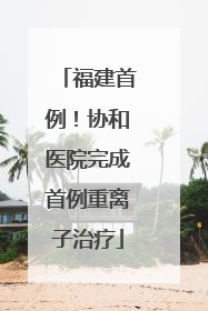 福建首例！协和医院完成首例重离子治疗