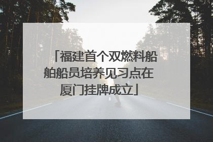福建首个双燃料船舶船员培养见习点在厦门挂牌成立