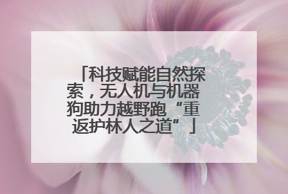 科技赋能自然探索，无人机与机器狗助力越野跑“重返护林人之道”