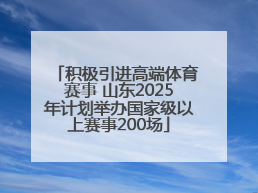 积极引进高端体育赛事 山东2025年计划举办国家级以上赛事200场