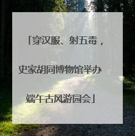 穿汉服、射五毒，史家胡同博物馆举办端午古风游园会