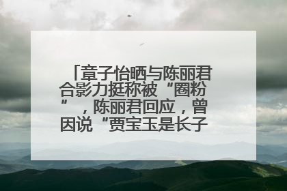 章子怡晒与陈丽君合影力挺称被“圈粉”，陈丽君回应，曾因说“贾宝玉是长子长孙”惹争议