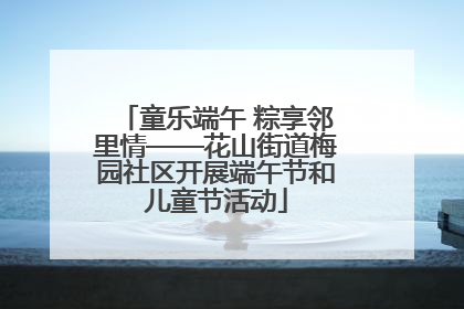 童乐端午 粽享邻里情——花山街道梅园社区开展端午节和儿童节活动