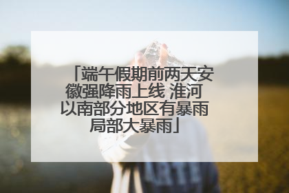 端午假期前两天安徽强降雨上线 淮河以南部分地区有暴雨局部大暴雨