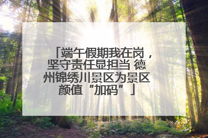 端午假期我在岗，坚守责任显担当 德州锦绣川景区为景区颜值“加码”