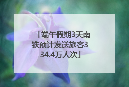 端午假期3天南铁预计发送旅客334.4万人次