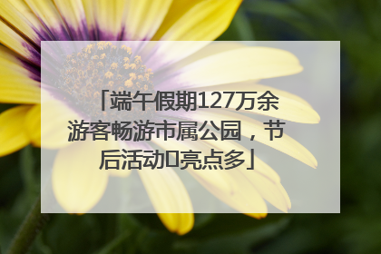 端午假期127万余游客畅游市属公园，节后活动﻿亮点多