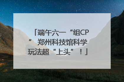端午六一“组CP” 郑州科技馆科学玩法超“上头”！