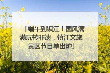 端午到镇江！国风满满玩转非遗，镇江文旅景区节目单出炉