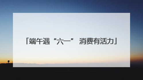 端午遇“六一” 消费有活力